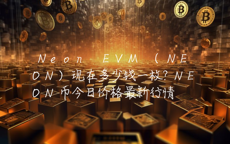 Neon EVM (NEON)现在多少钱一枚？NEON币今日价格最新行情