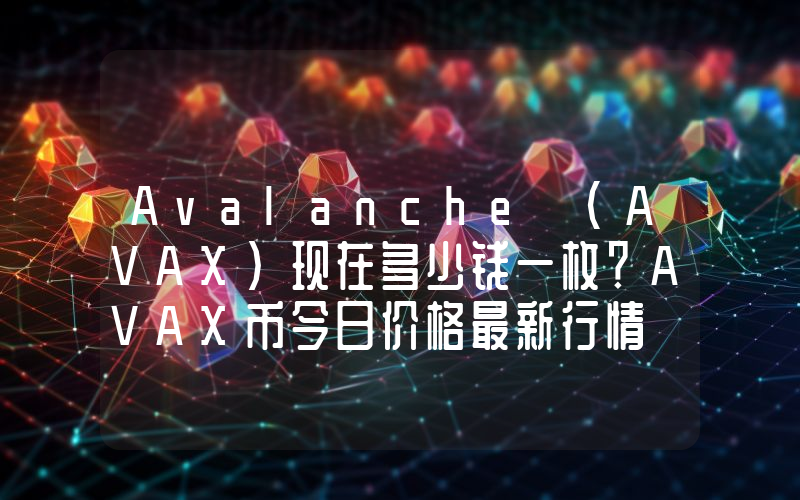 Avalanche (AVAX)现在多少钱一枚？AVAX币今日价格最新行情