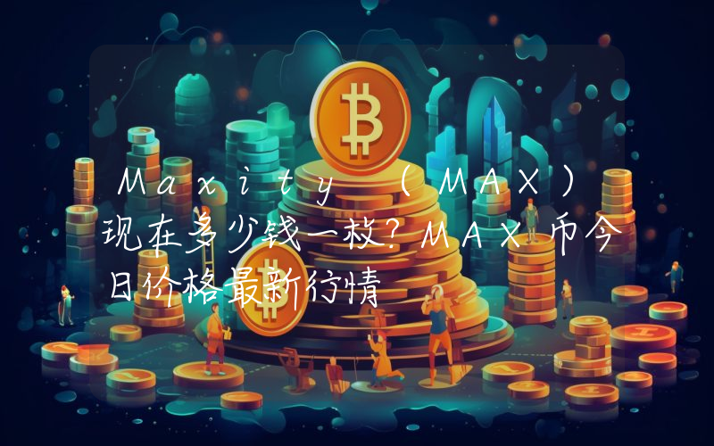 Maxity (MAX)现在多少钱一枚？MAX币今日价格最新行情