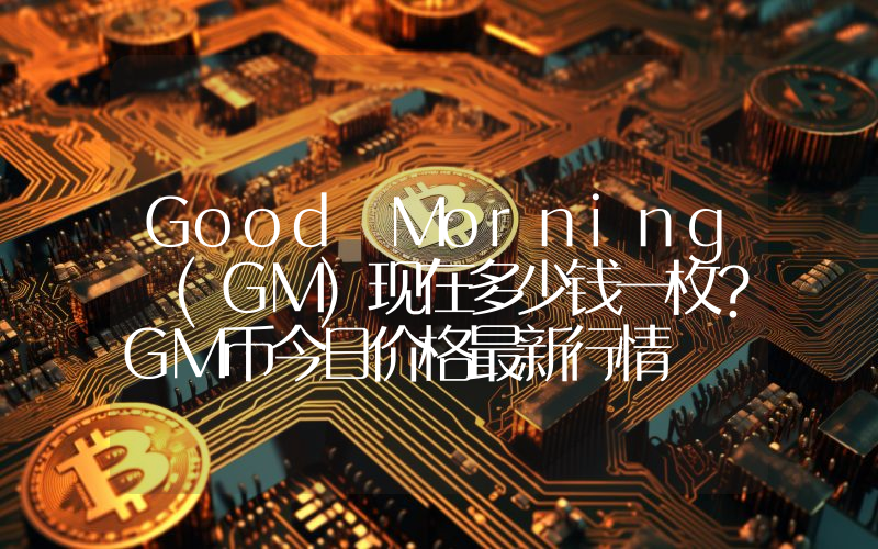 Good Morning (GM)现在多少钱一枚？GM币今日价格最新行情