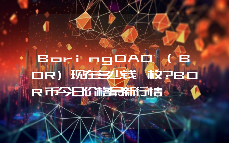 BoringDAO (BOR)现在多少钱一枚？BOR币今日价格最新行情