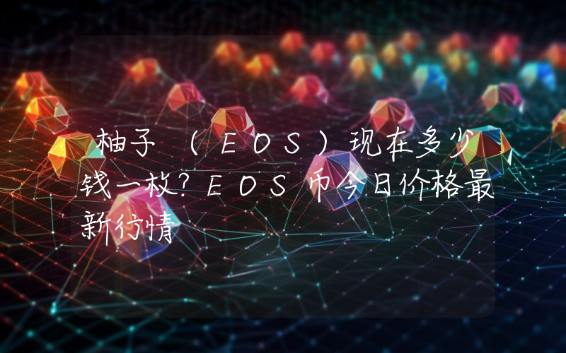 柚子 (EOS)现在多少钱一枚？EOS币今日价格最新行情