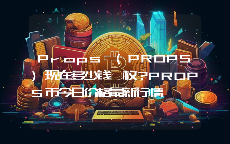 Props (PROPS)现在多少钱一枚？PROPS币今日价格最新行情