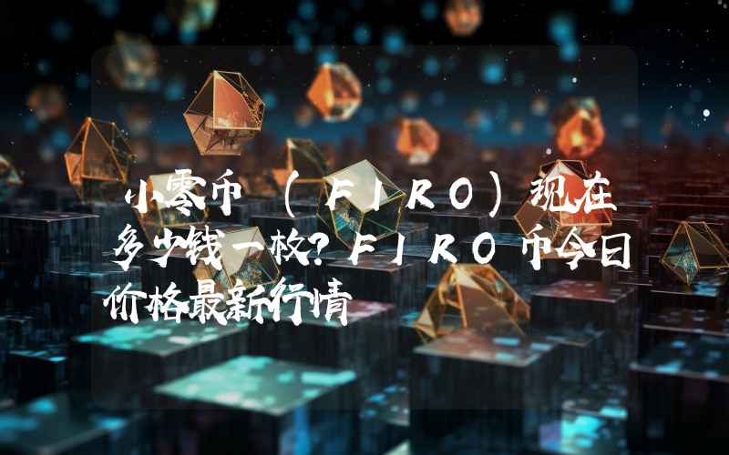 小零币 (FIRO)现在多少钱一枚？FIRO币今日价格最新行情