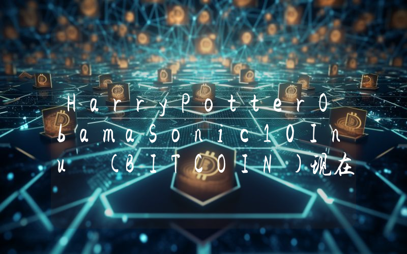 HarryPotterObamaSonic10Inu (BITCOIN)现在多少钱一枚？BITCOIN币今日价格最新行情