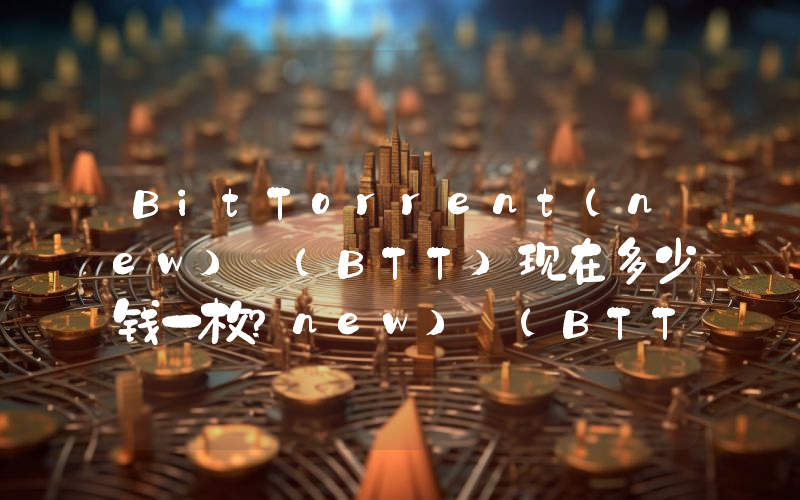 BitTorrent(new) (BTT)现在多少钱一枚？new) (BTT币今日价格最新行情