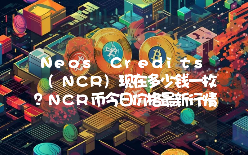 Neos Credits (NCR)现在多少钱一枚？NCR币今日价格最新行情