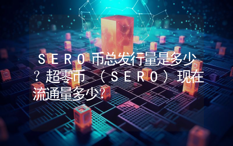 SERO币总发行量是多少？超零币 (SERO)现在流通量多少？