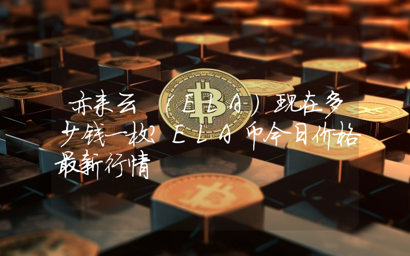 亦来云 (ELA)现在多少钱一枚？ELA币今日价格最新行情