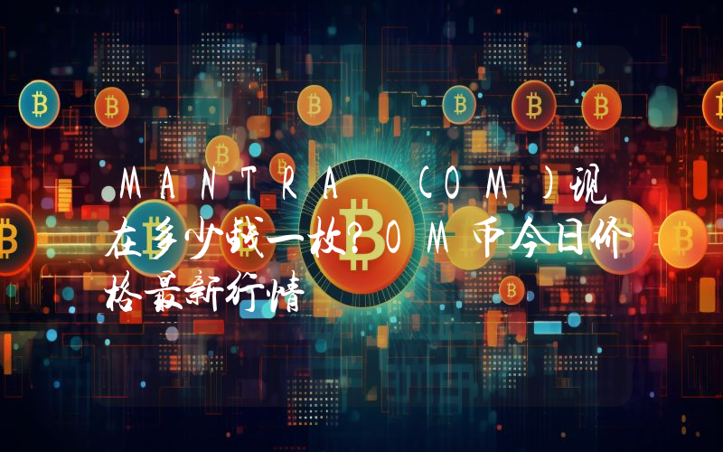 MANTRA (OM)现在多少钱一枚？OM币今日价格最新行情