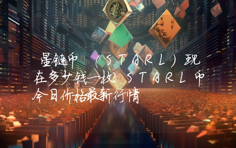 星链币 (STARL)现在多少钱一枚？STARL币今日价格最新行情