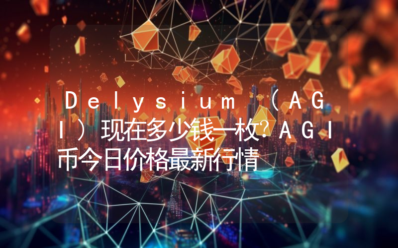 Delysium (AGI)现在多少钱一枚？AGI币今日价格最新行情