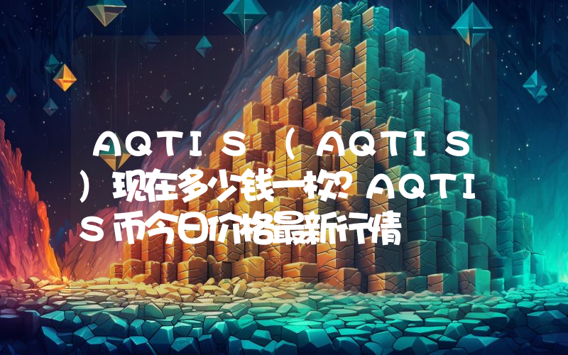 AQTIS (AQTIS)现在多少钱一枚？AQTIS币今日价格最新行情
