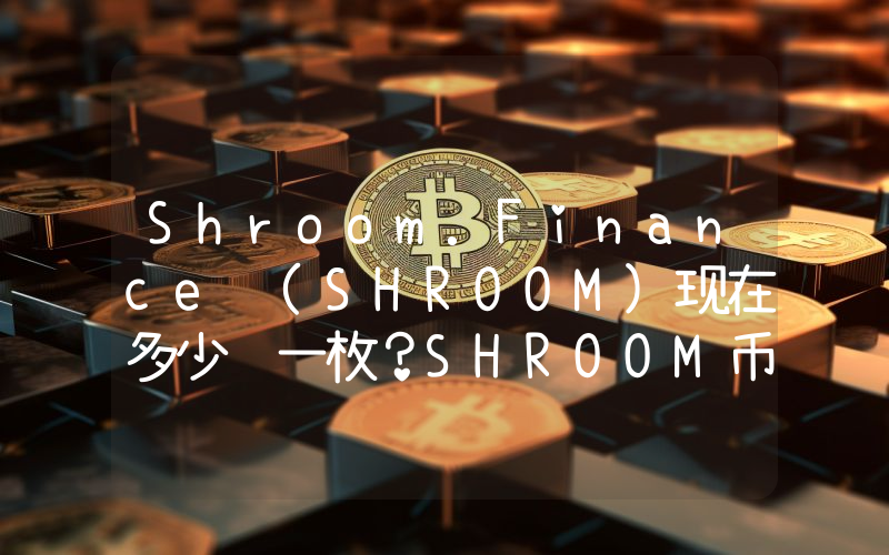 Shroom.Finance (SHROOM)现在多少钱一枚？SHROOM币今日价格最新行情