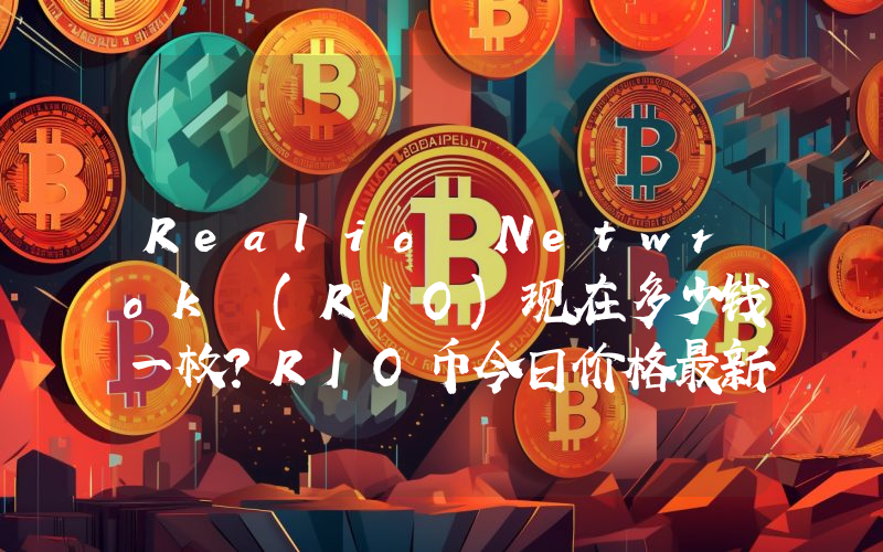 Realio Netwrok (RIO)现在多少钱一枚？RIO币今日价格最新行情
