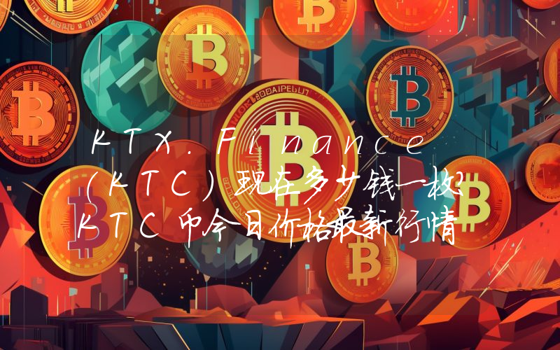 KTX.Finance (KTC)现在多少钱一枚？KTC币今日价格最新行情