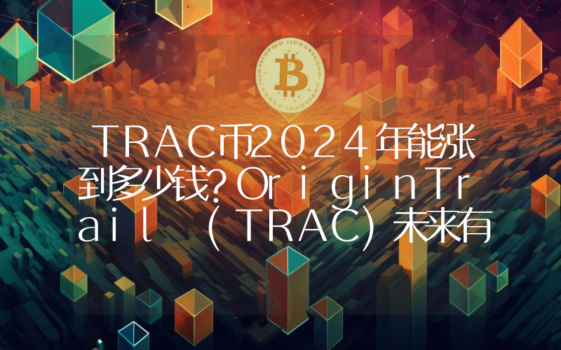 TRAC币2024年能涨到多少钱？OriginTrail (TRAC)未来有投资价值吗？
