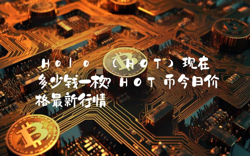 Holo (HOT)现在多少钱一枚？HOT币今日价格最新行情