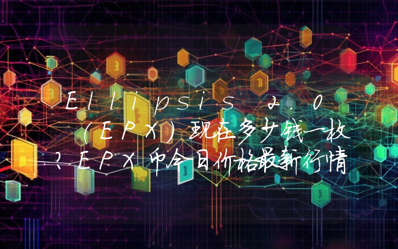 Ellipsis 2.0 (EPX)现在多少钱一枚？EPX币今日价格最新行情