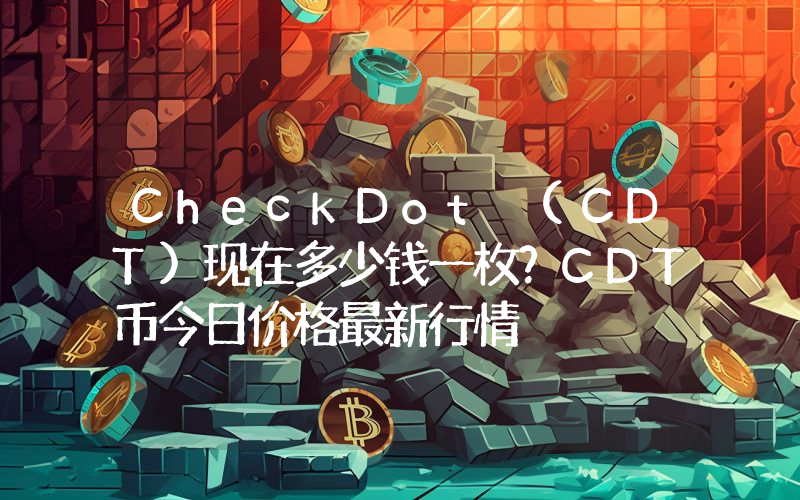 CheckDot (CDT)现在多少钱一枚？CDT币今日价格最新行情