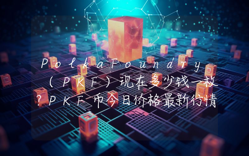 PolkaFoundry (PKF)现在多少钱一枚？PKF币今日价格最新行情