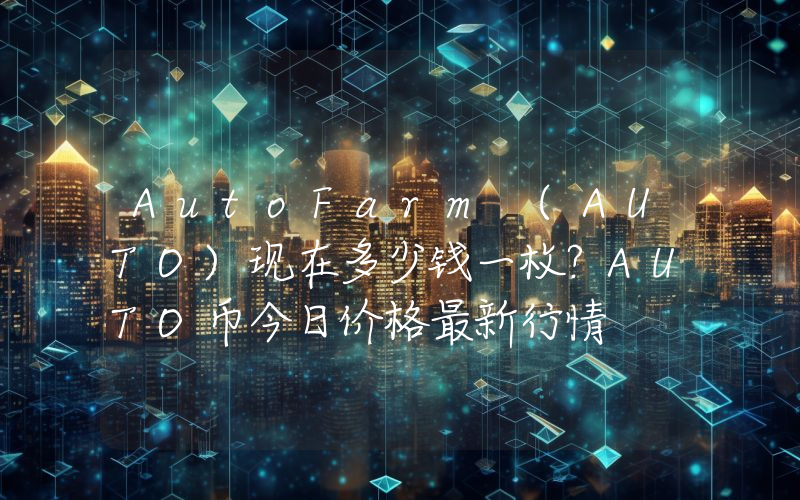 AutoFarm (AUTO)现在多少钱一枚？AUTO币今日价格最新行情
