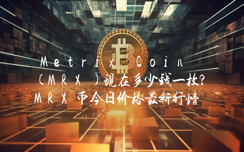 Metrix Coin (MRX)现在多少钱一枚？MRX币今日价格最新行情
