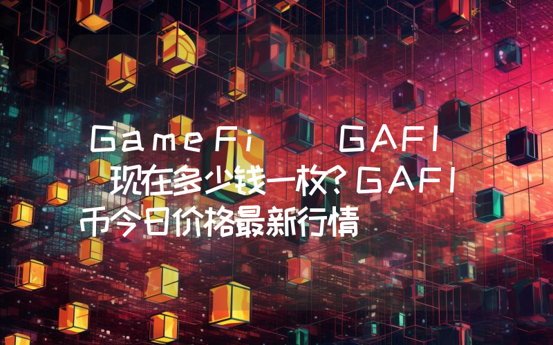 GameFi (GAFI)现在多少钱一枚？GAFI币今日价格最新行情