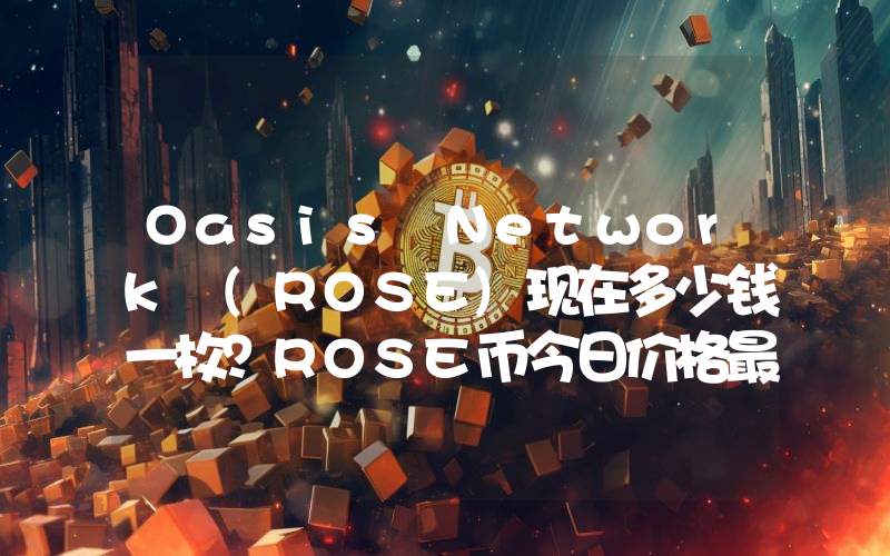 Oasis Network (ROSE)现在多少钱一枚？ROSE币今日价格最新行情