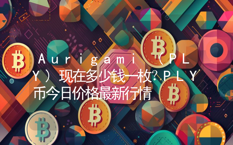 Aurigami (PLY)现在多少钱一枚？PLY币今日价格最新行情