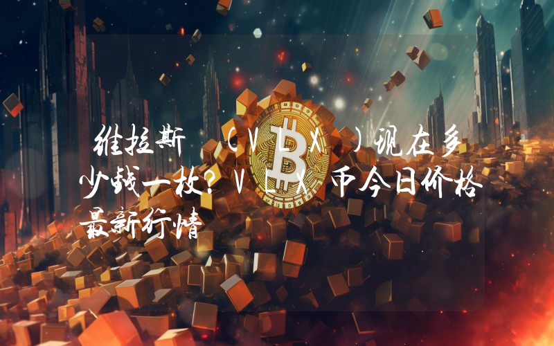 维拉斯 (VLX)现在多少钱一枚？VLX币今日价格最新行情