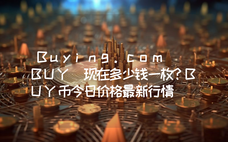 Buying.com (BUY)现在多少钱一枚？BUY币今日价格最新行情