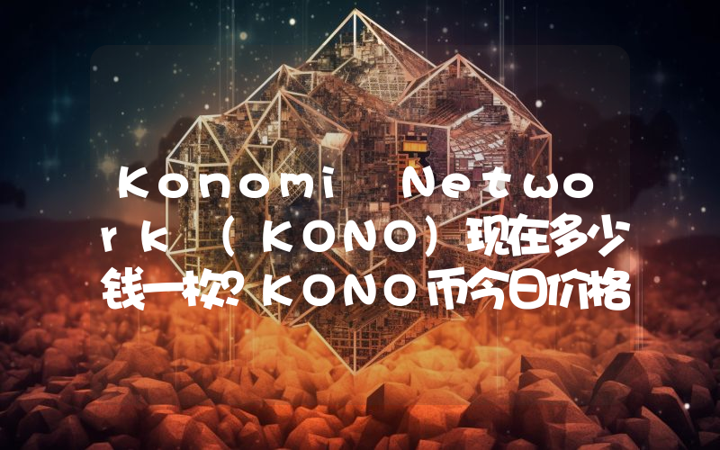 Konomi Network (KONO)现在多少钱一枚？KONO币今日价格最新行情