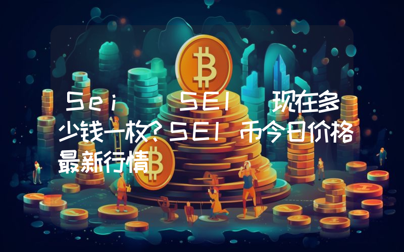 Sei (SEI)现在多少钱一枚？SEI币今日价格最新行情