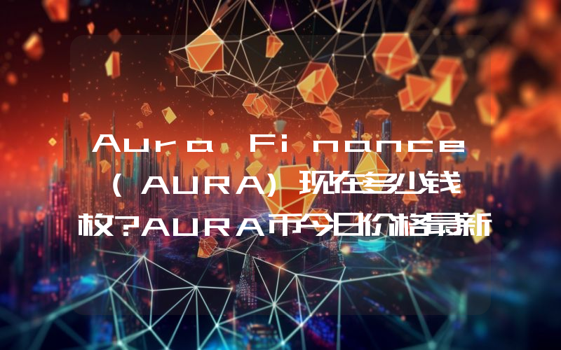 Aura Finance (AURA)现在多少钱一枚？AURA币今日价格最新行情