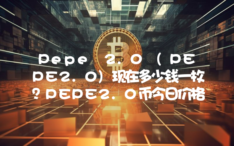 Pepe 2.0 (PEPE2.0)现在多少钱一枚？PEPE2.0币今日价格最新行情