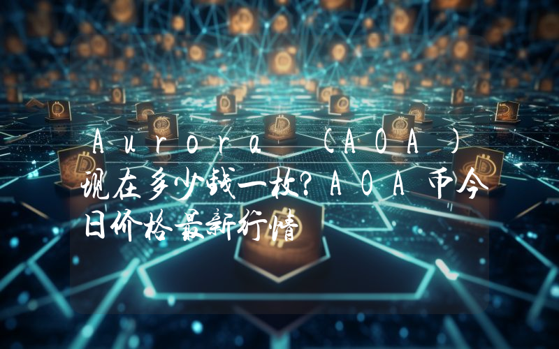 Aurora (AOA)现在多少钱一枚？AOA币今日价格最新行情
