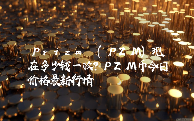 Prizm (PZM)现在多少钱一枚？PZM币今日价格最新行情