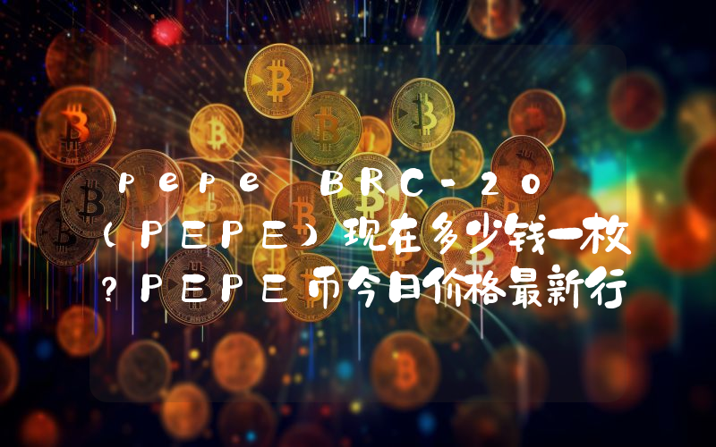 pepe BRC-20 (PEPE)现在多少钱一枚？PEPE币今日价格最新行情