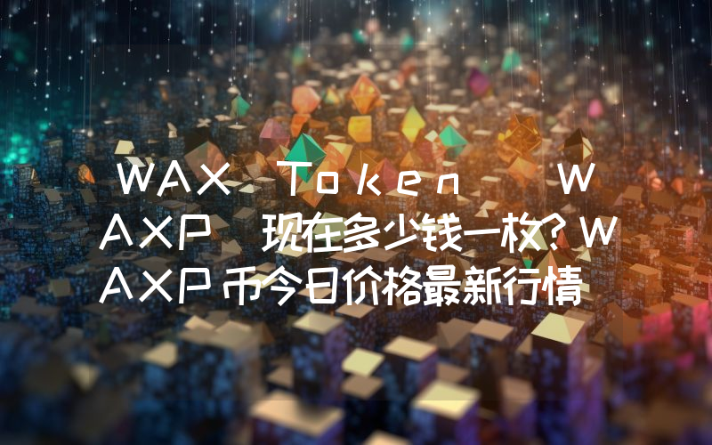 WAX Token (WAXP)现在多少钱一枚？WAXP币今日价格最新行情