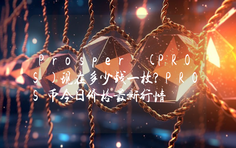 Prosper (PROS)现在多少钱一枚？PROS币今日价格最新行情