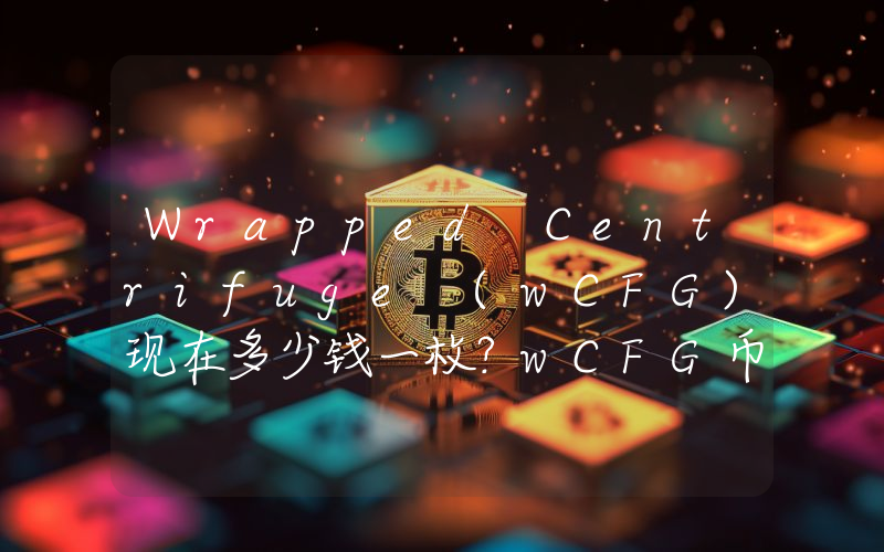 Wrapped Centrifuge (wCFG)现在多少钱一枚？wCFG币今日价格最新行情