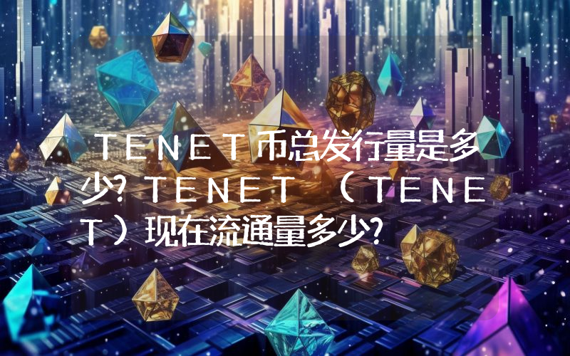 TENET币总发行量是多少？TENET (TENET)现在流通量多少？