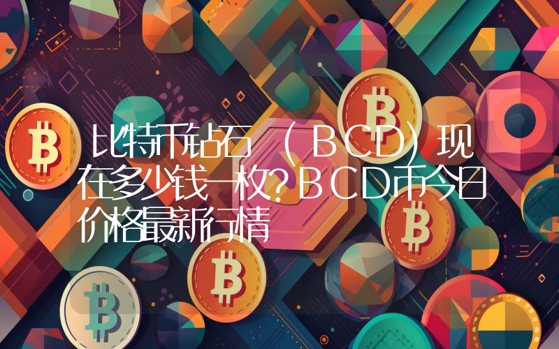 比特币钻石 (BCD)现在多少钱一枚？BCD币今日价格最新行情