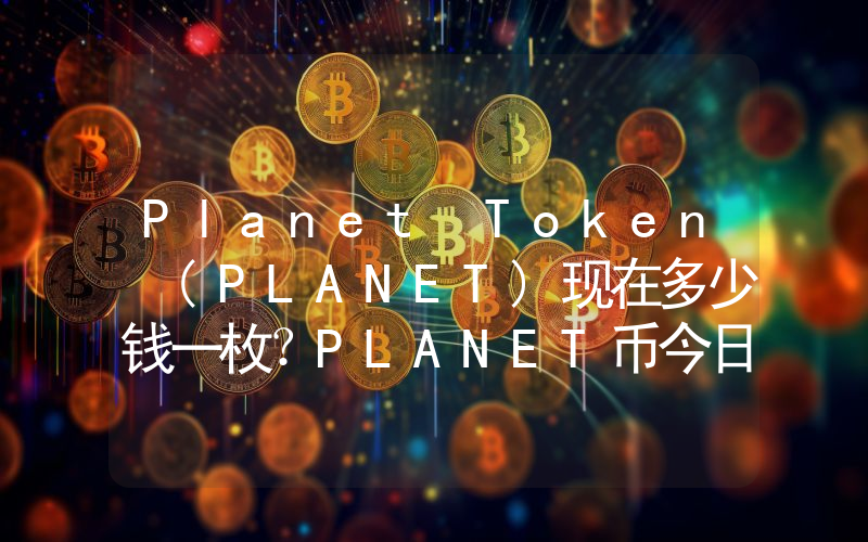 Planet Token (PLANET)现在多少钱一枚？PLANET币今日价格最新行情