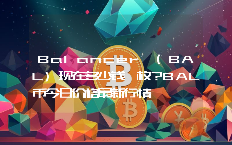 Balancer (BAL)现在多少钱一枚？BAL币今日价格最新行情