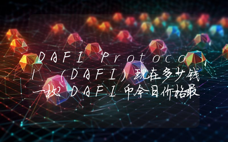 DAFI Protocol (DAFI)现在多少钱一枚？DAFI币今日价格最新行情