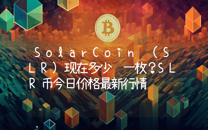 SolarCoin (SLR)现在多少钱一枚？SLR币今日价格最新行情