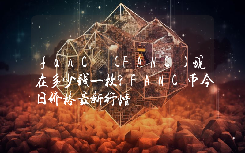 fanC (FANC)现在多少钱一枚？FANC币今日价格最新行情