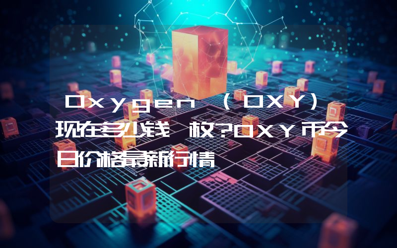 Oxygen (OXY)现在多少钱一枚？OXY币今日价格最新行情
